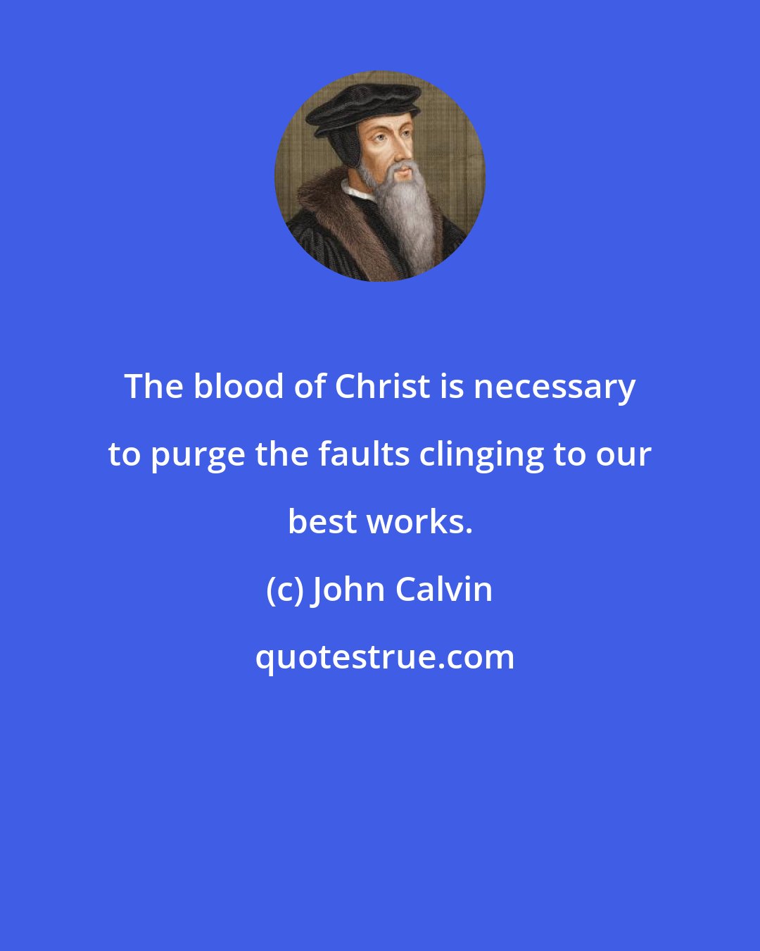 John Calvin: The blood of Christ is necessary to purge the faults clinging to our best works.