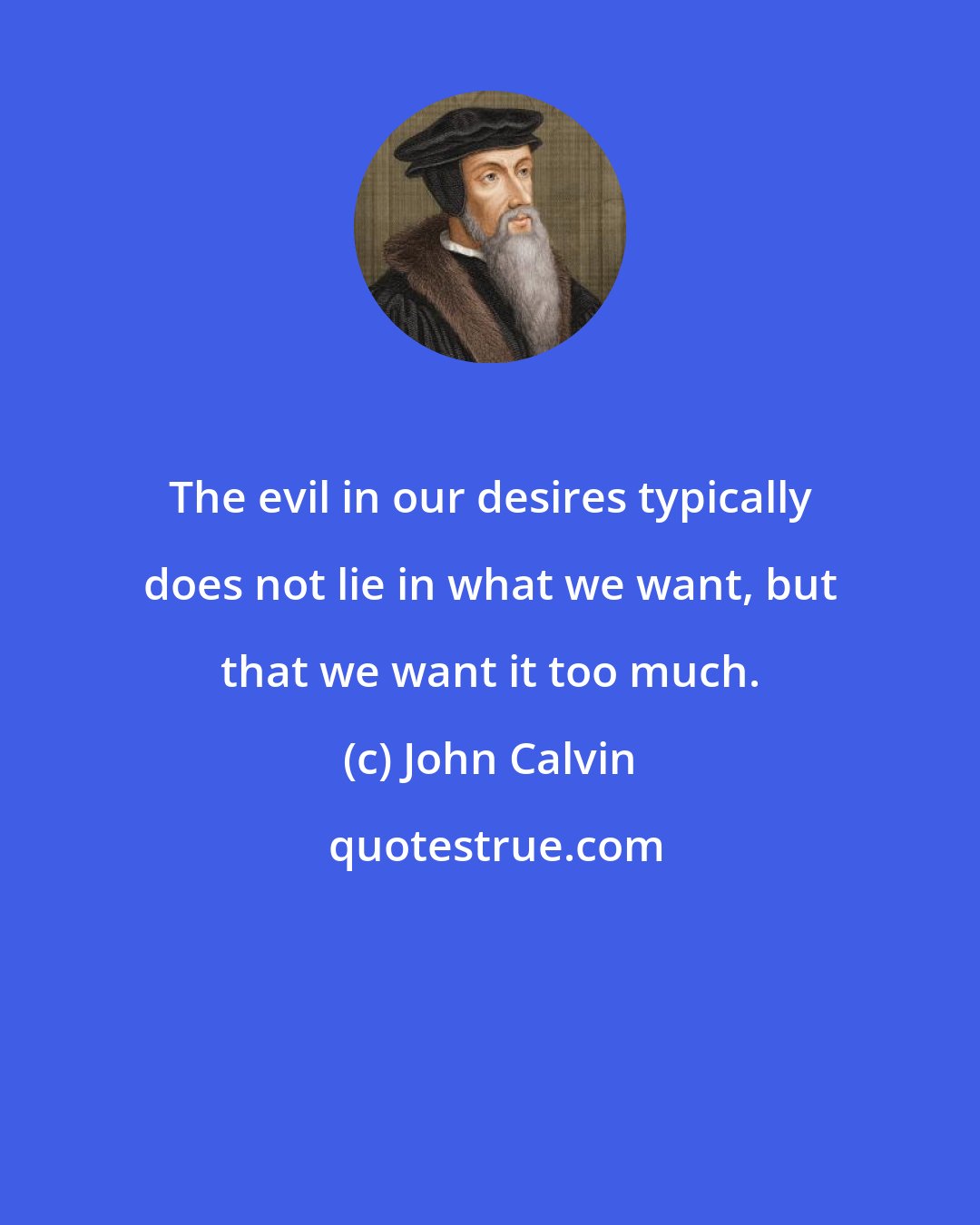 John Calvin: The evil in our desires typically does not lie in what we want, but that we want it too much.