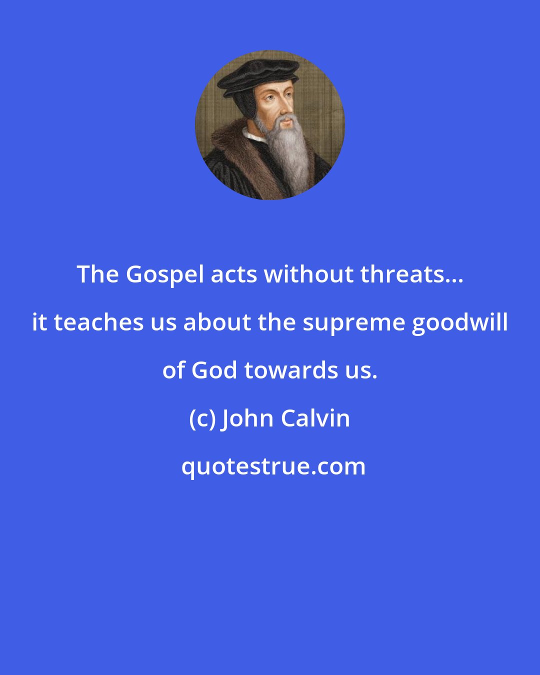 John Calvin: The Gospel acts without threats... it teaches us about the supreme goodwill of God towards us.