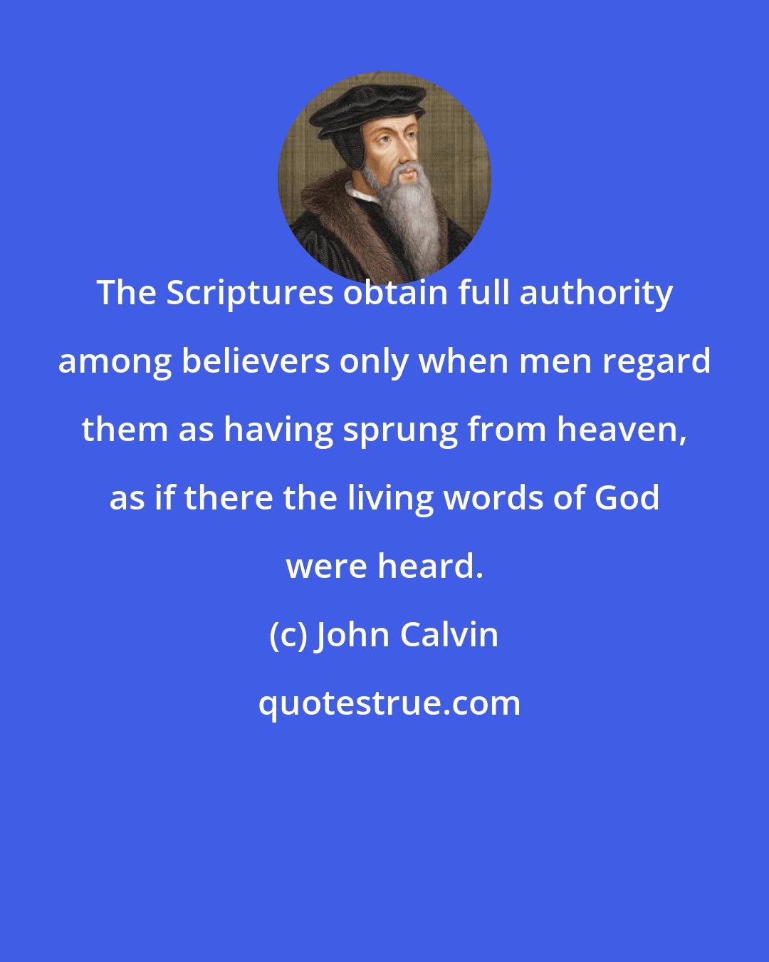 John Calvin: The Scriptures obtain full authority among believers only when men regard them as having sprung from heaven, as if there the living words of God were heard.