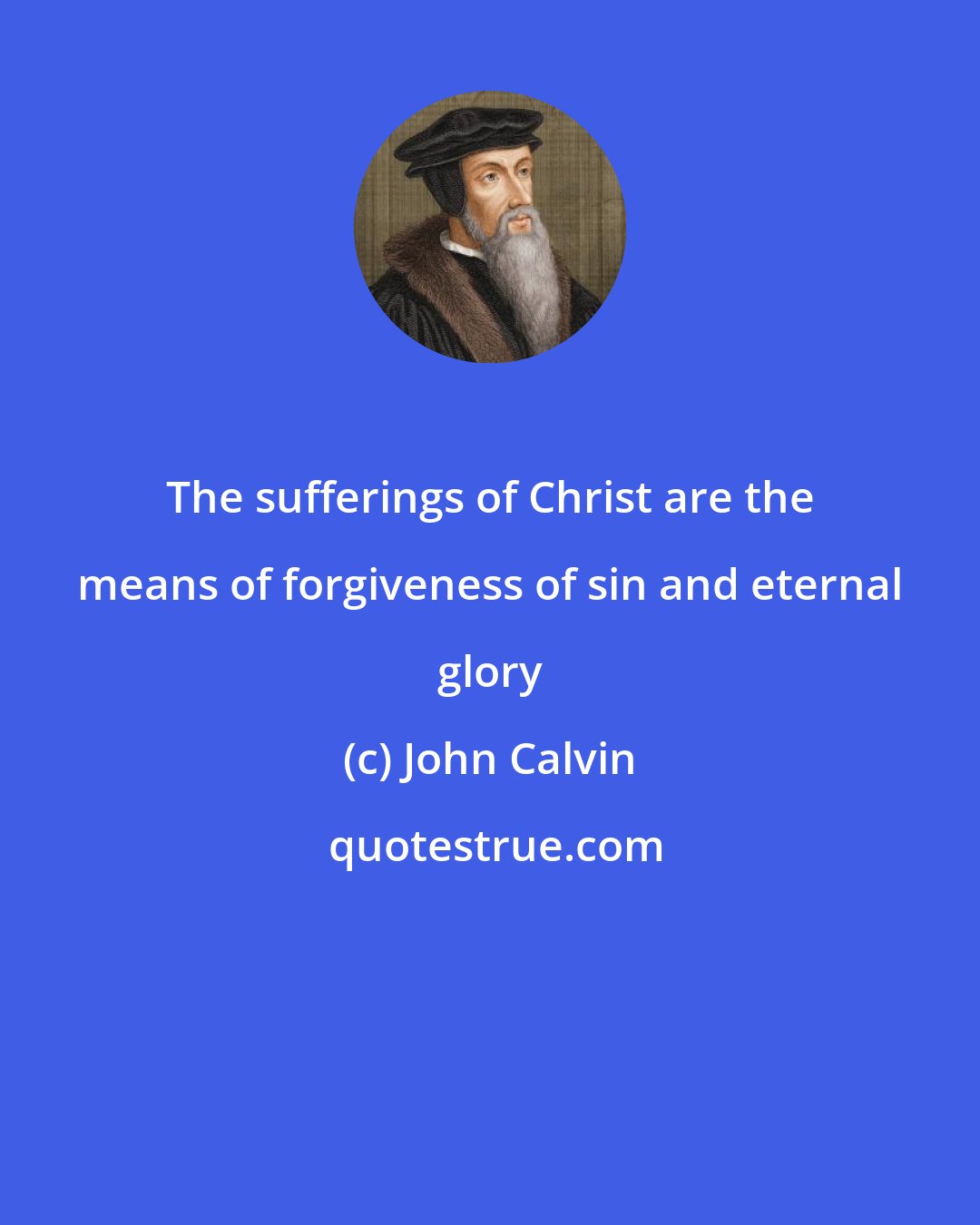 John Calvin: The sufferings of Christ are the means of forgiveness of sin and eternal glory