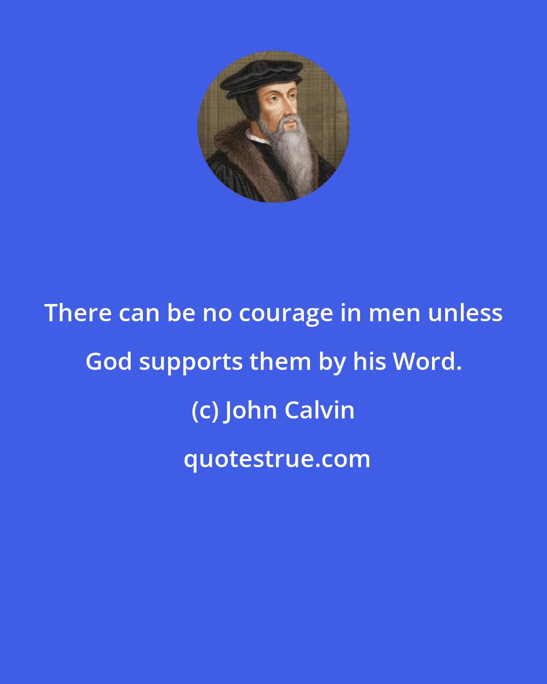 John Calvin: There can be no courage in men unless God supports them by his Word.