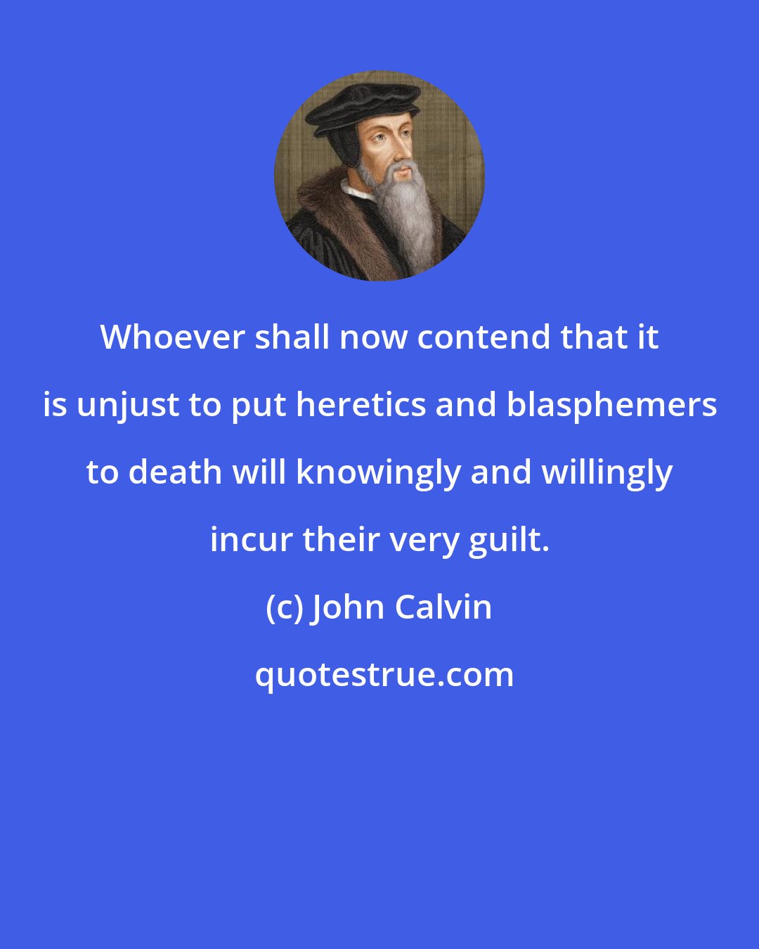 John Calvin: Whoever shall now contend that it is unjust to put heretics and blasphemers to death will knowingly and willingly incur their very guilt.