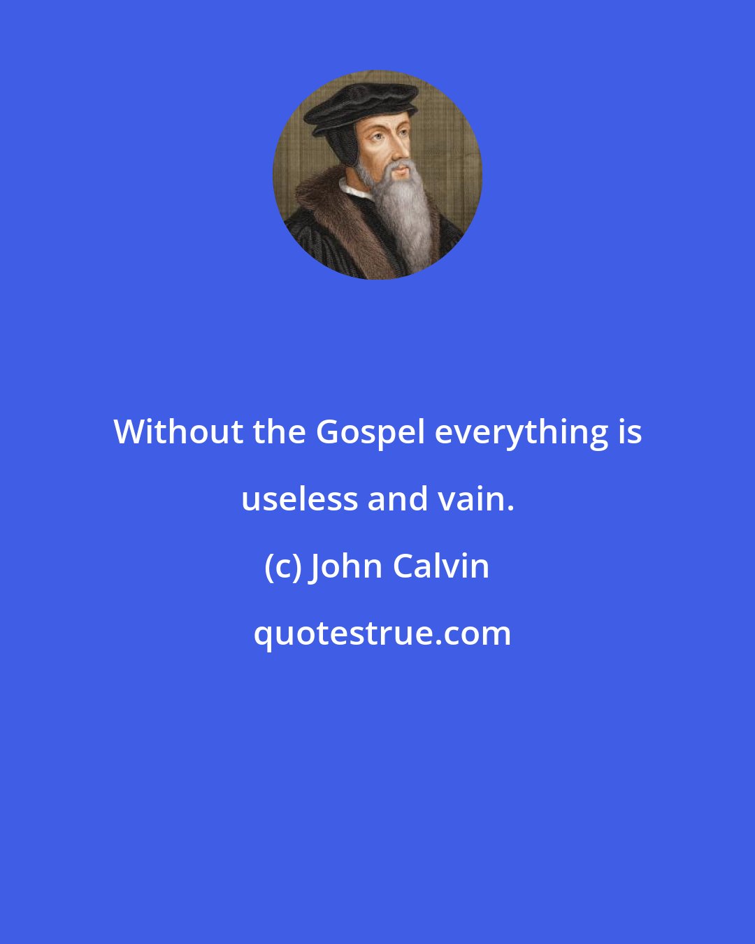 John Calvin: Without the Gospel everything is useless and vain.