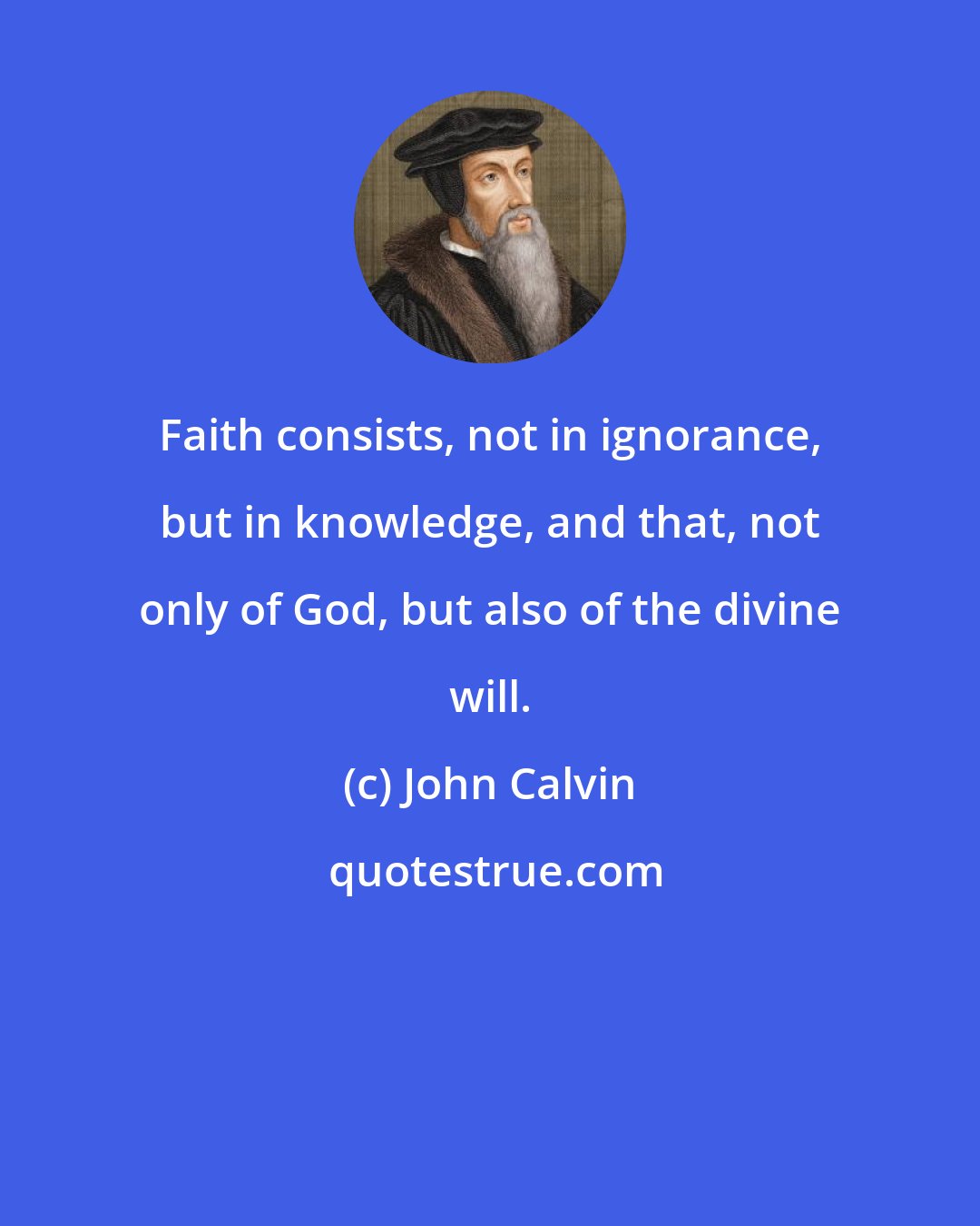 John Calvin: Faith consists, not in ignorance, but in knowledge, and that, not only of God, but also of the divine will.