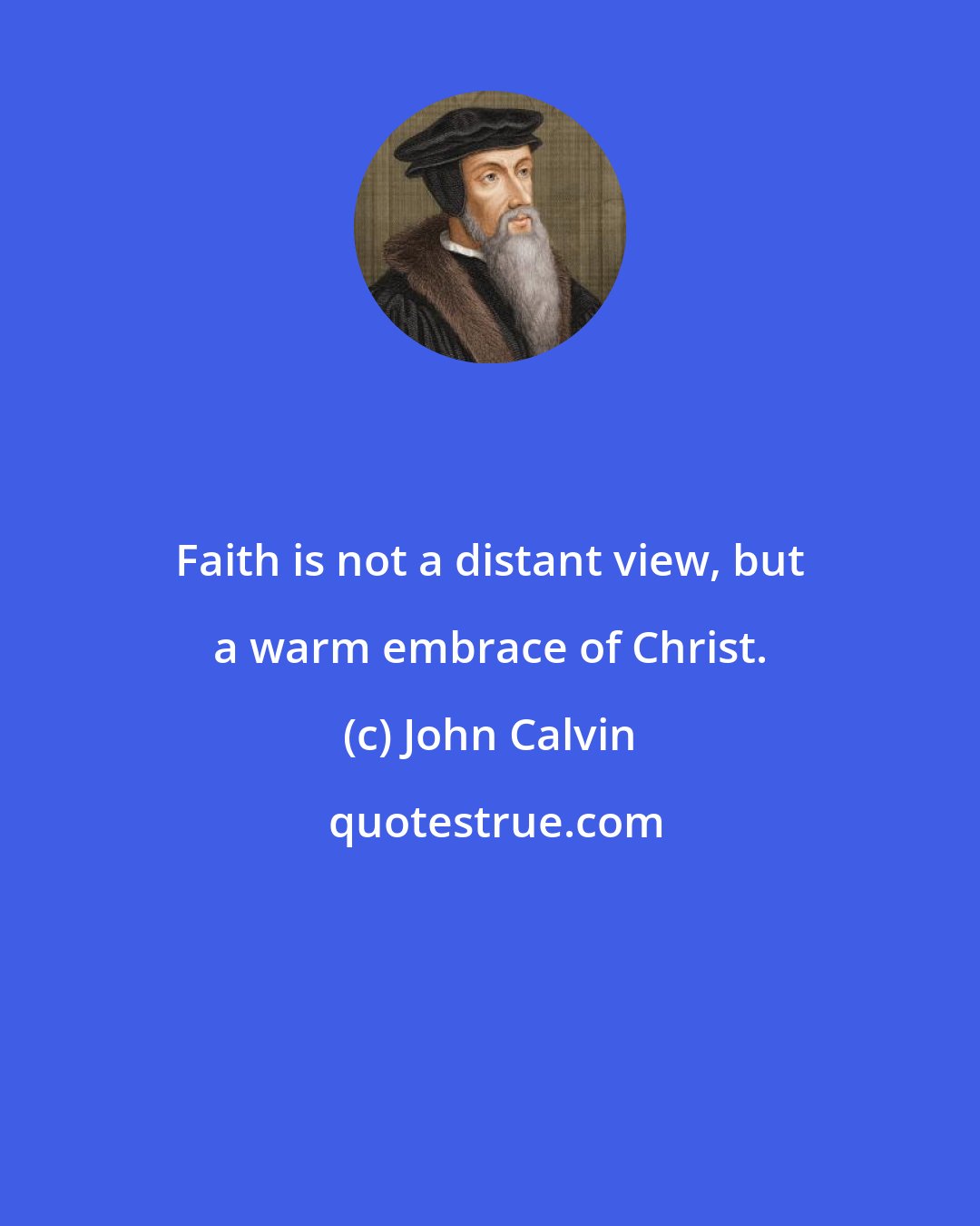 John Calvin: Faith is not a distant view, but a warm embrace of Christ.