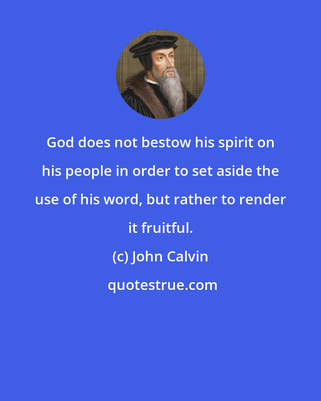 John Calvin: God does not bestow his spirit on his people in order to set aside the use of his word, but rather to render it fruitful.