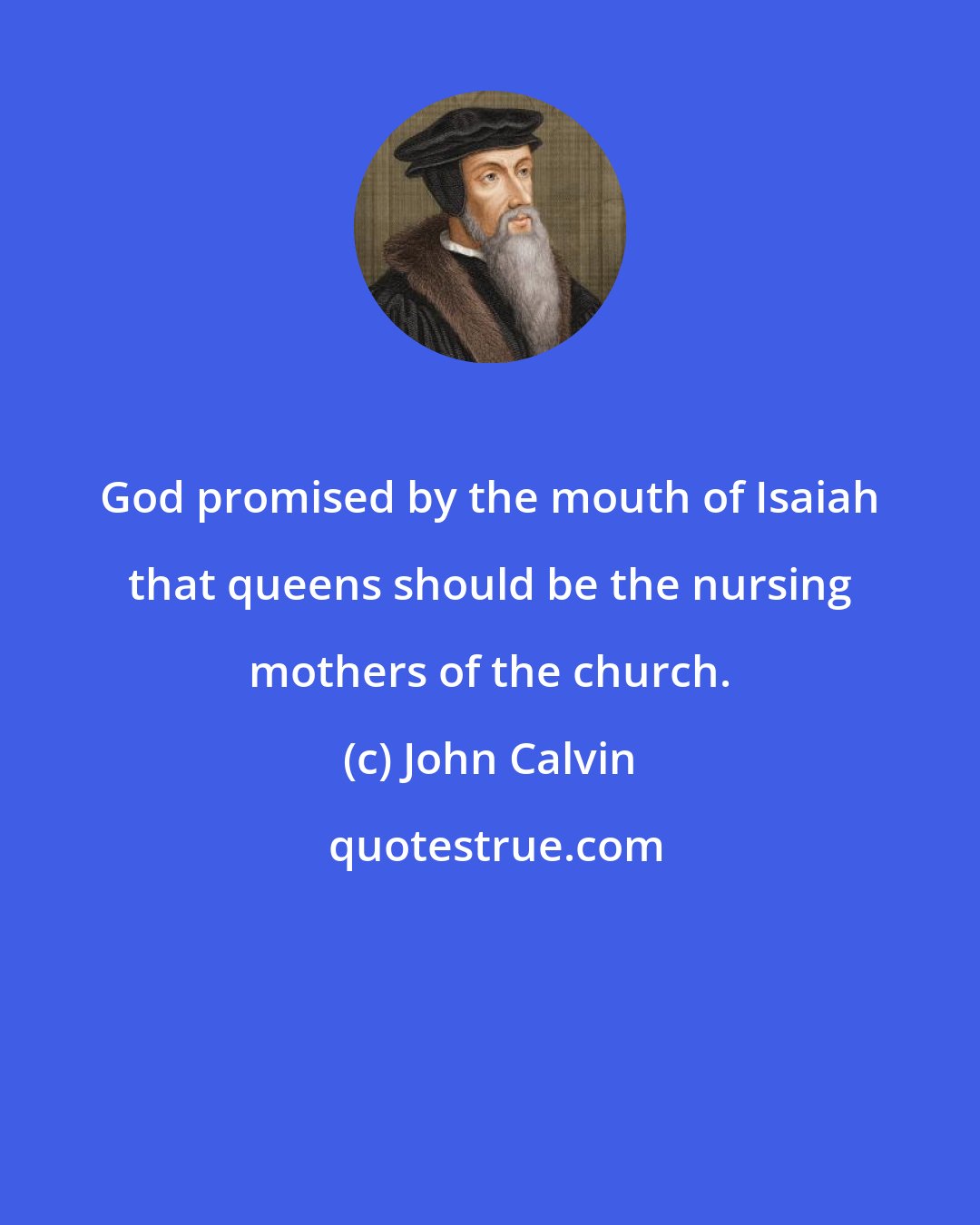 John Calvin: God promised by the mouth of Isaiah that queens should be the nursing mothers of the church.