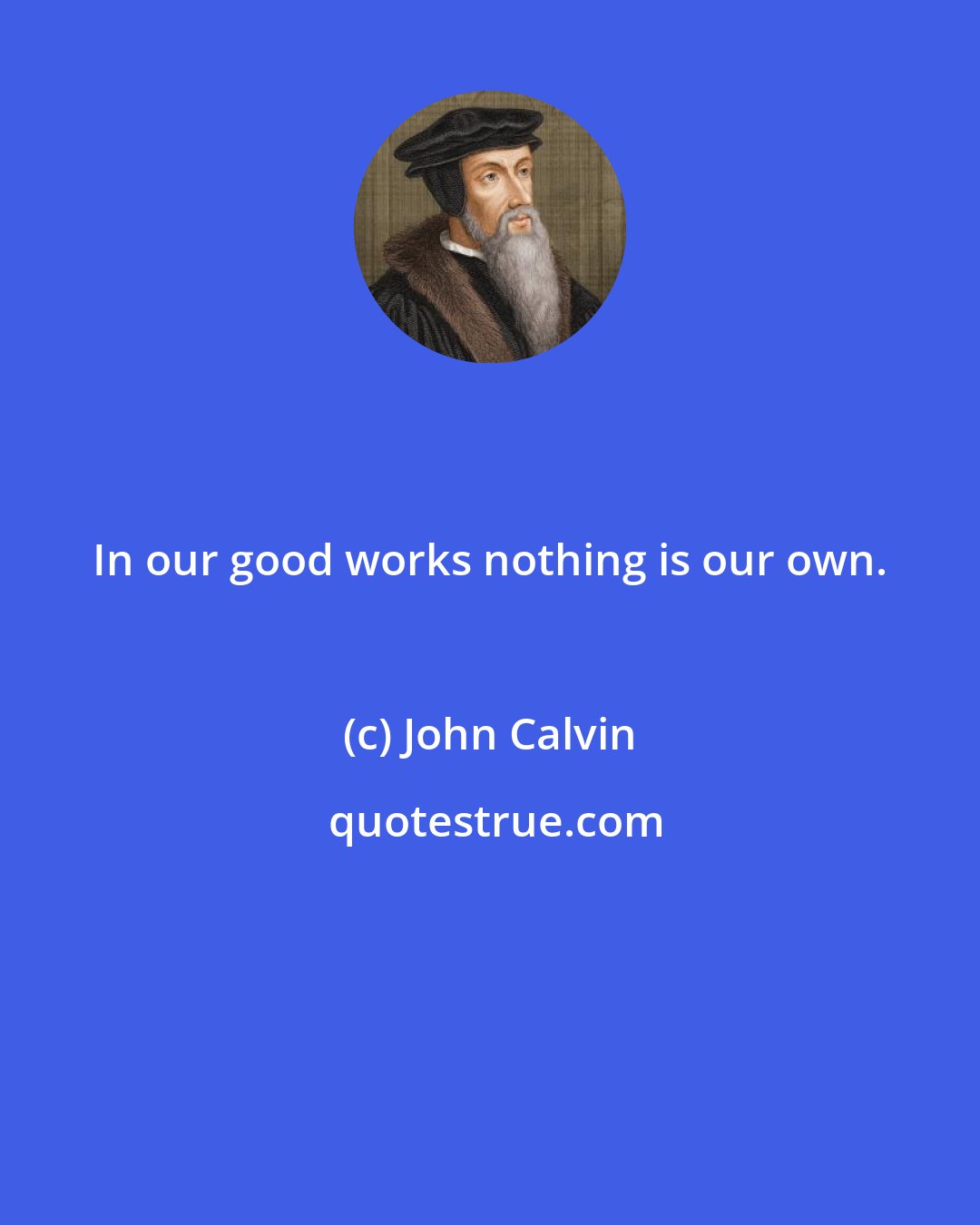 John Calvin: In our good works nothing is our own.