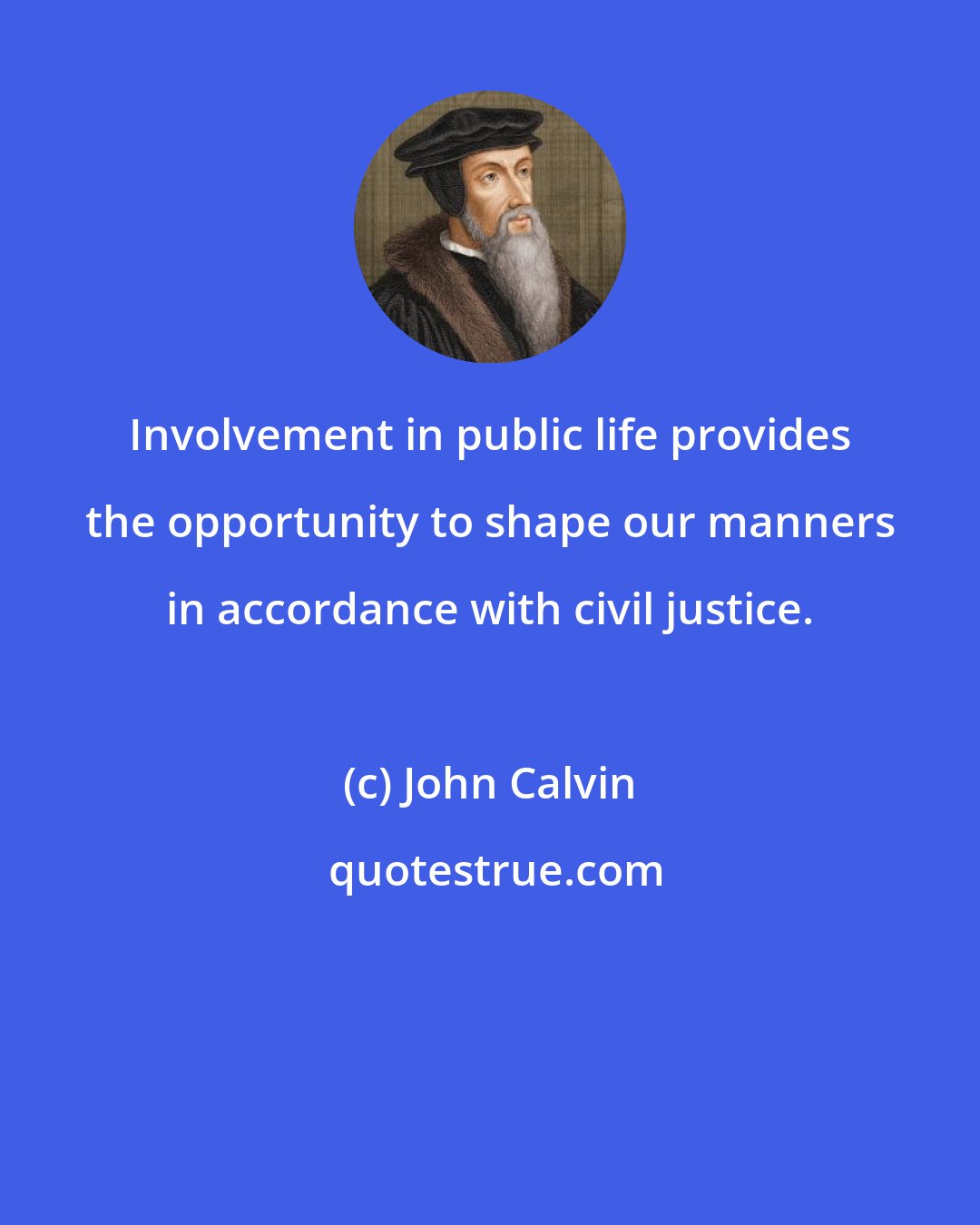 John Calvin: Involvement in public life provides the opportunity to shape our manners in accordance with civil justice.