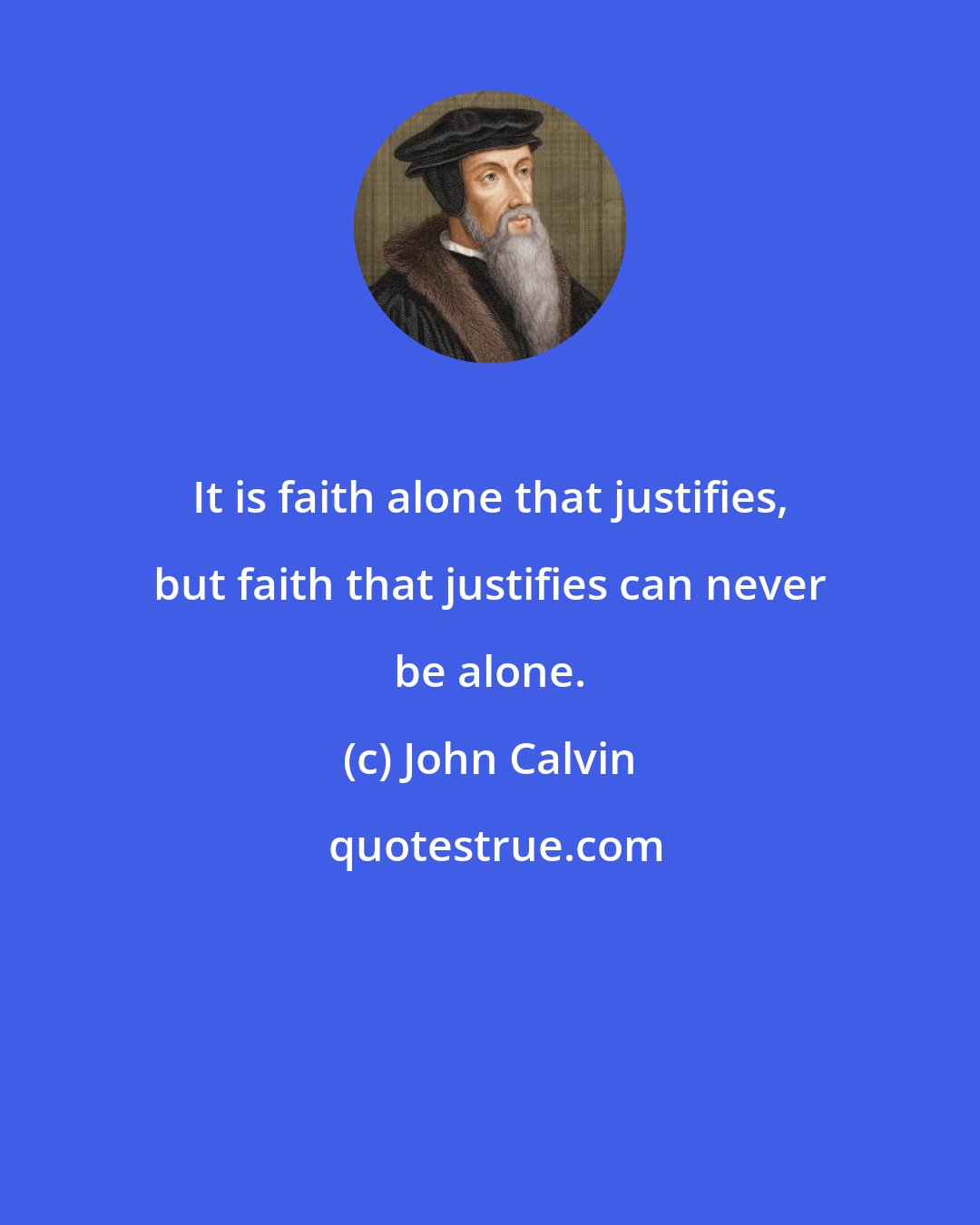 John Calvin: It is faith alone that justifies, but faith that justifies can never be alone.