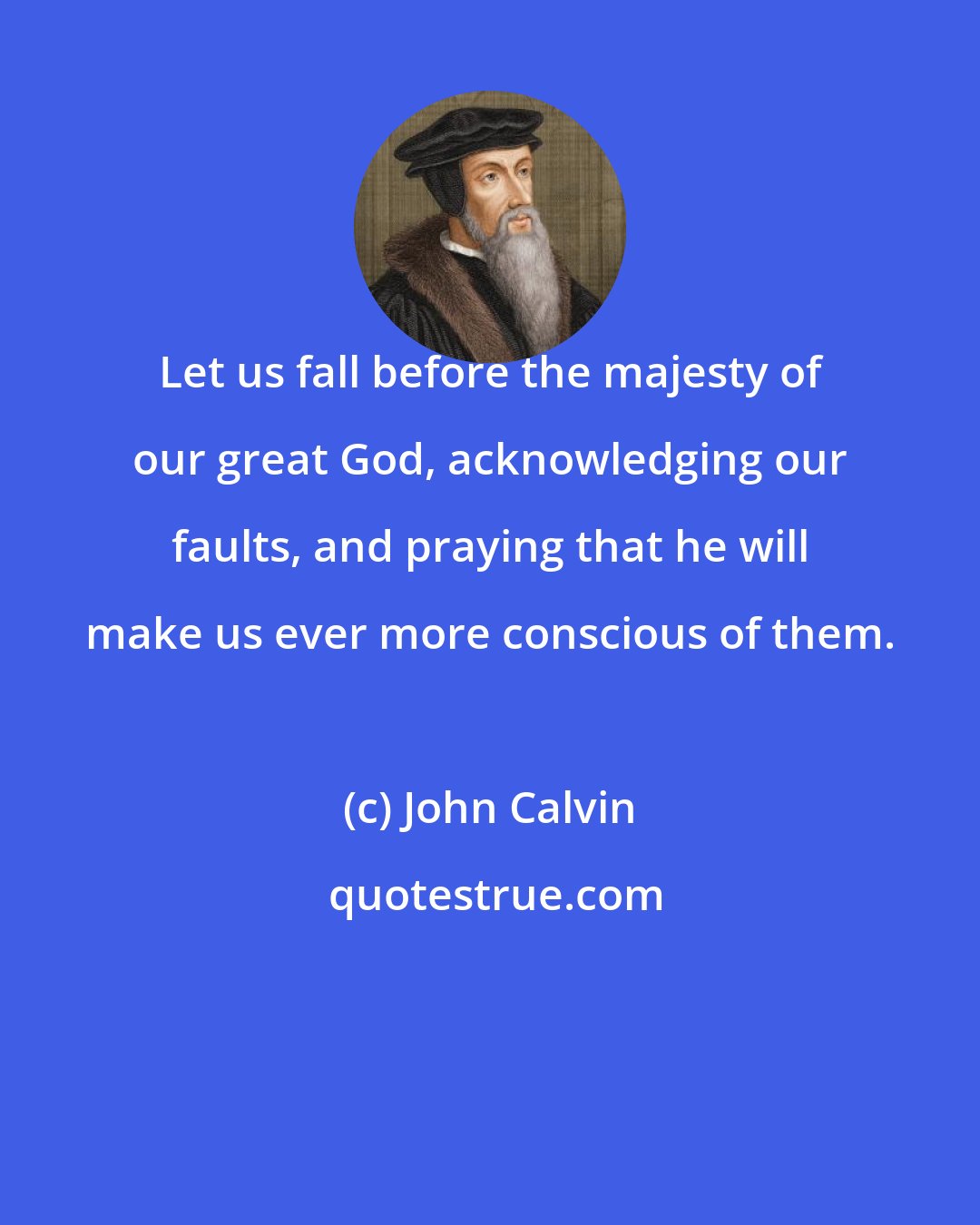 John Calvin: Let us fall before the majesty of our great God, acknowledging our faults, and praying that he will make us ever more conscious of them.