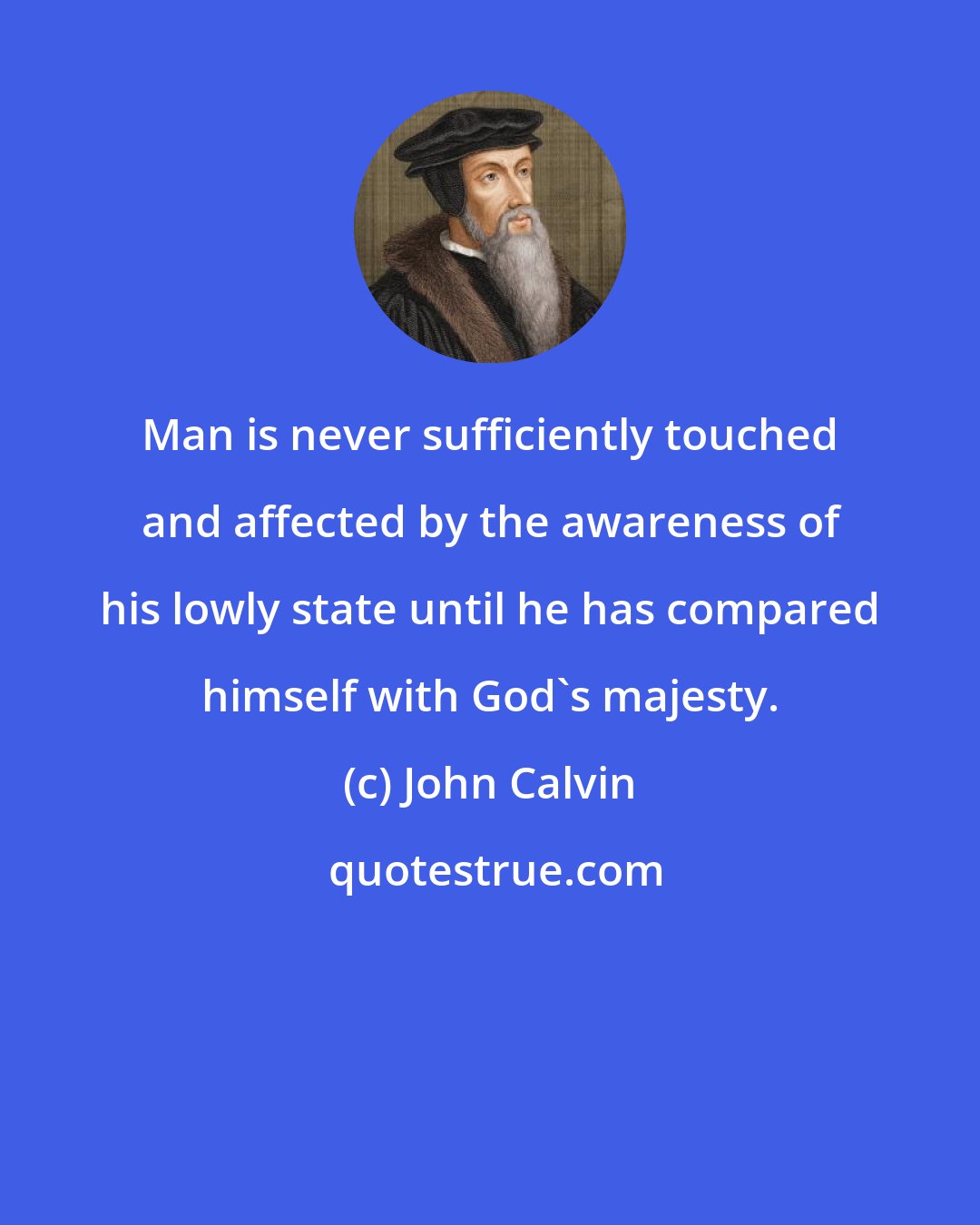 John Calvin: Man is never sufficiently touched and affected by the awareness of his lowly state until he has compared himself with God's majesty.