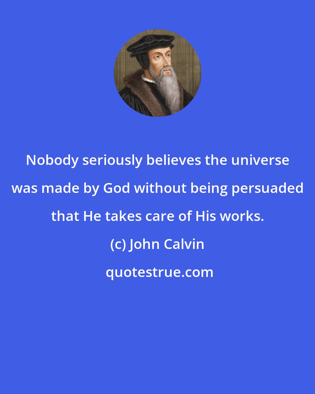 John Calvin: Nobody seriously believes the universe was made by God without being persuaded that He takes care of His works.