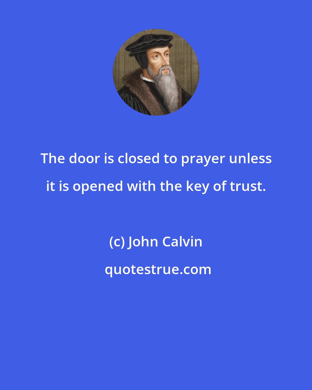 John Calvin: The door is closed to prayer unless it is opened with the key of trust.