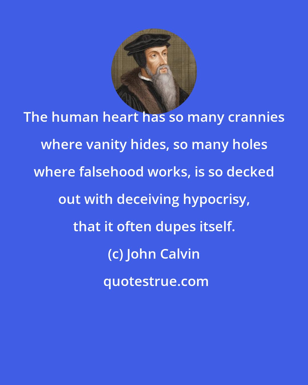 John Calvin: The human heart has so many crannies where vanity hides, so many holes where falsehood works, is so decked out with deceiving hypocrisy, that it often dupes itself.