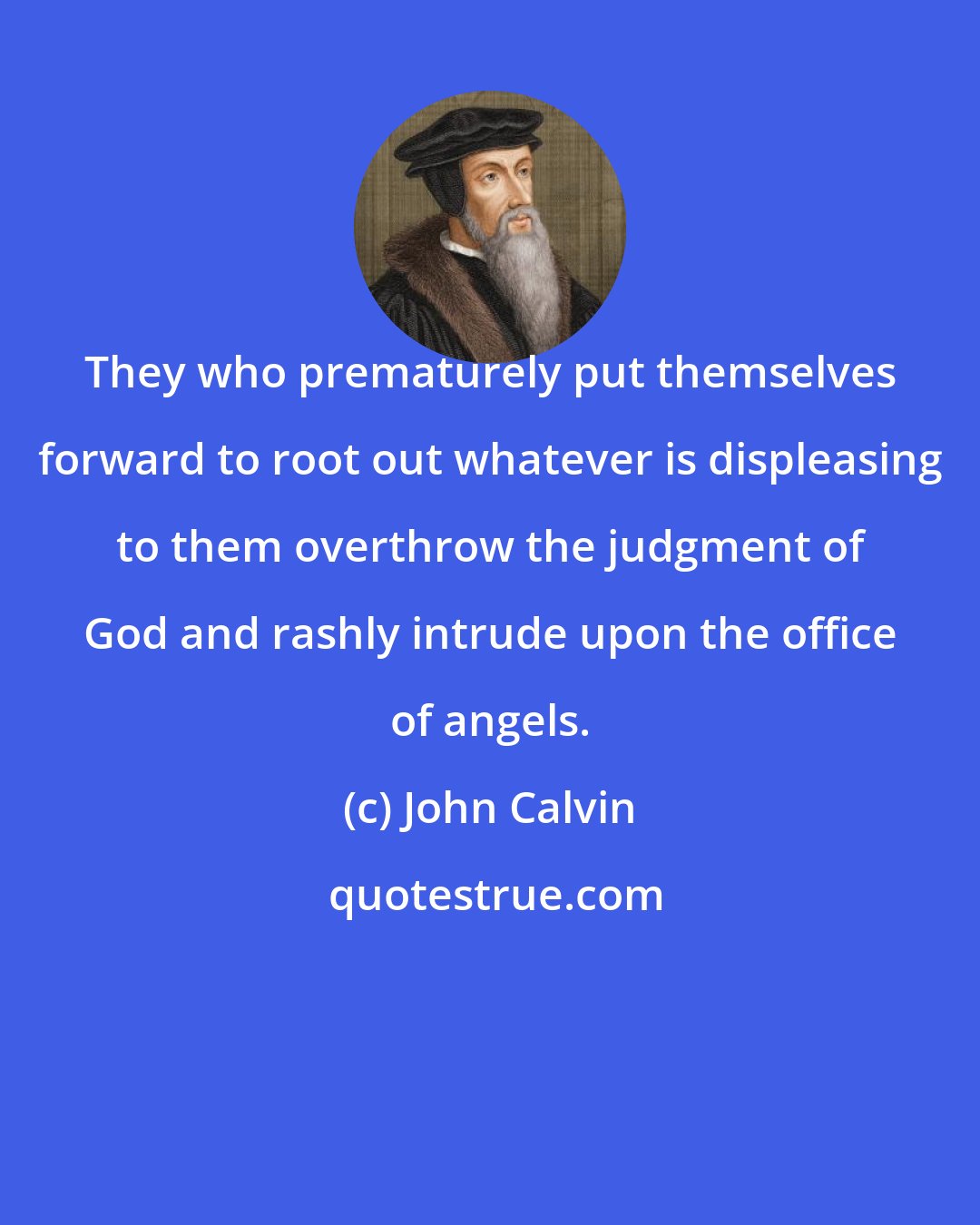 John Calvin: They who prematurely put themselves forward to root out whatever is displeasing to them overthrow the judgment of God and rashly intrude upon the office of angels.