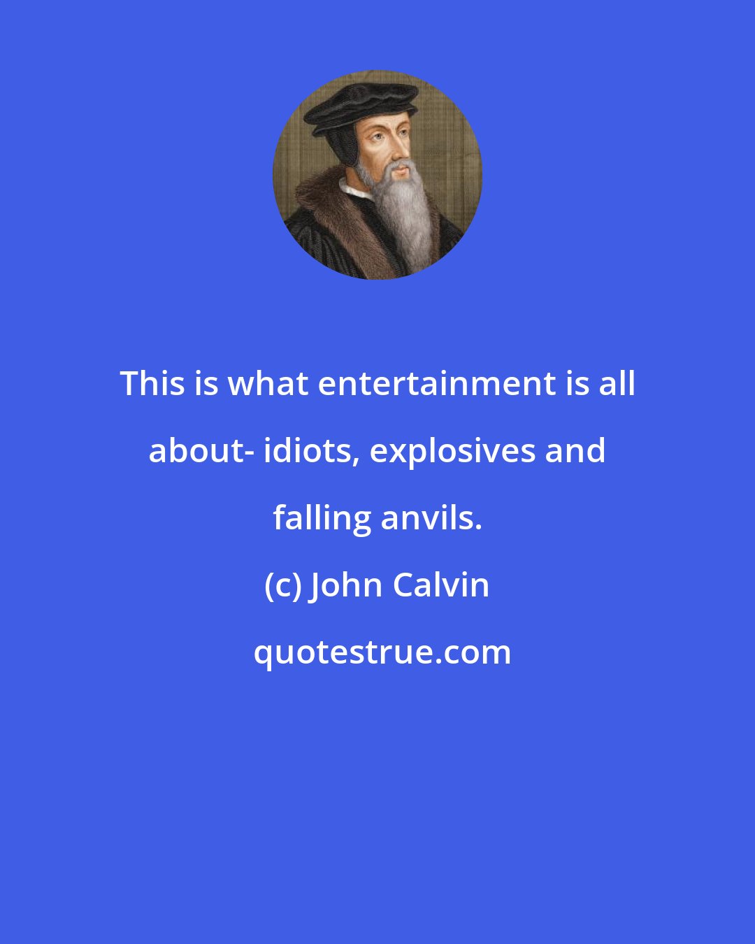 John Calvin: This is what entertainment is all about- idiots, explosives and falling anvils.