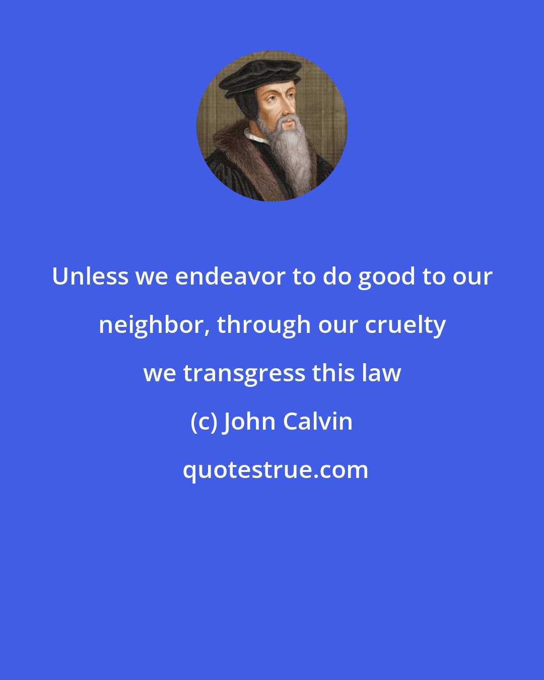 John Calvin: Unless we endeavor to do good to our neighbor, through our cruelty we transgress this law