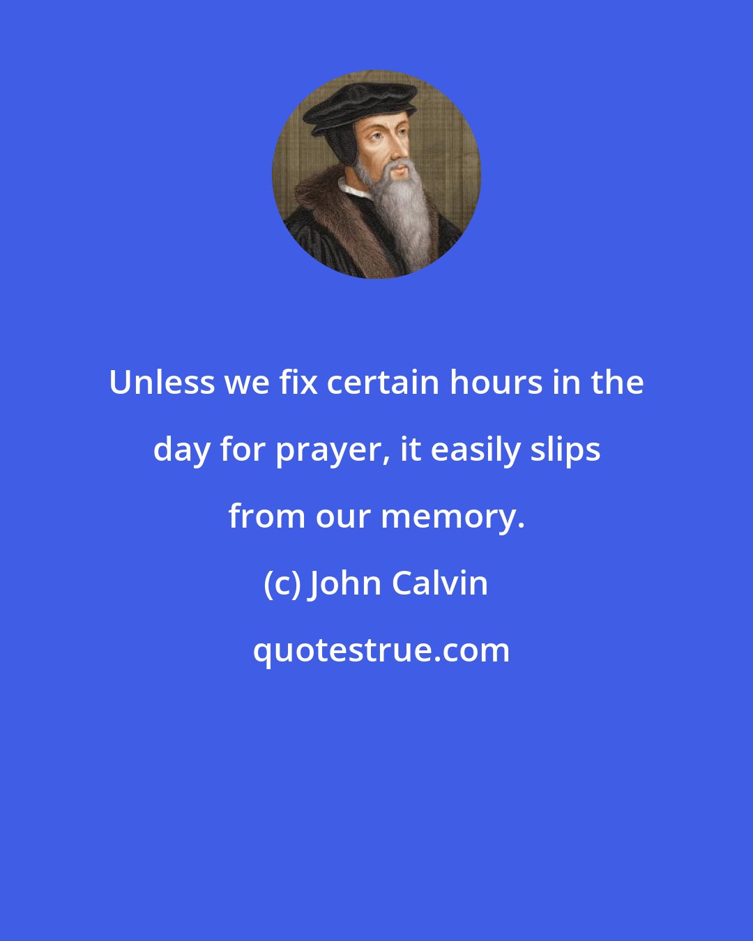 John Calvin: Unless we fix certain hours in the day for prayer, it easily slips from our memory.