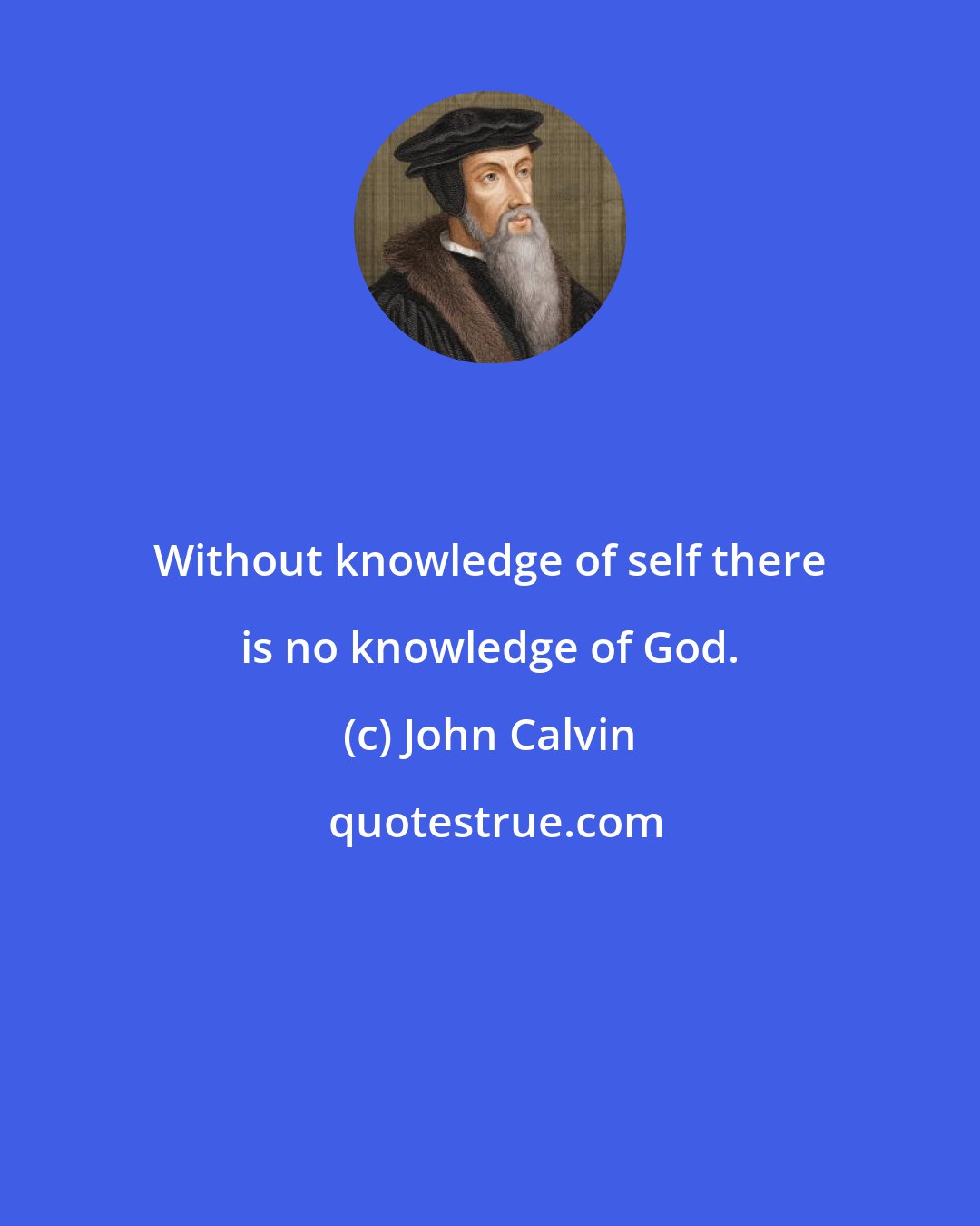 John Calvin: Without knowledge of self there is no knowledge of God.