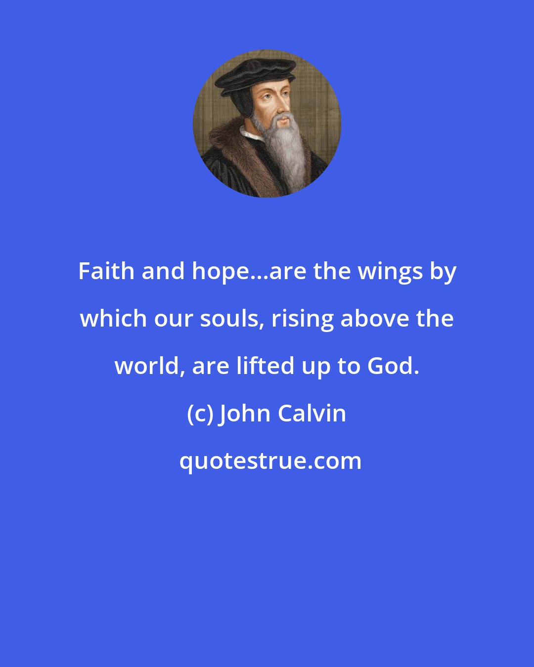 John Calvin: Faith and hope...are the wings by which our souls, rising above the world, are lifted up to God.