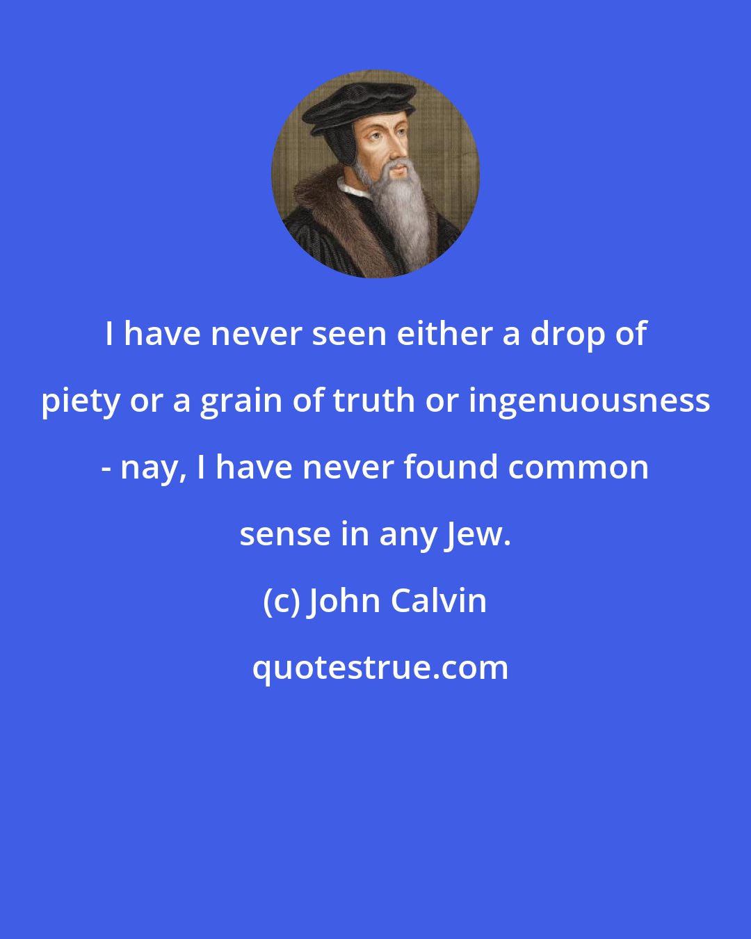 John Calvin: I have never seen either a drop of piety or a grain of truth or ingenuousness - nay, I have never found common sense in any Jew.