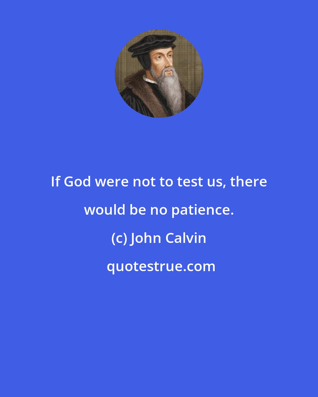 John Calvin: If God were not to test us, there would be no patience.