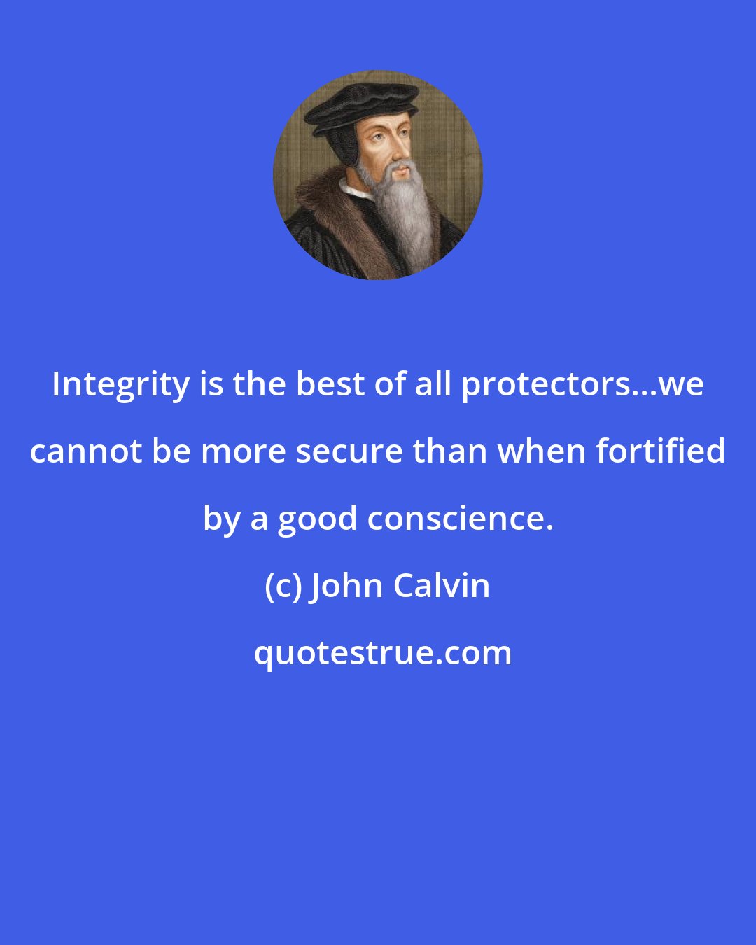 John Calvin: Integrity is the best of all protectors...we cannot be more secure than when fortified by a good conscience.