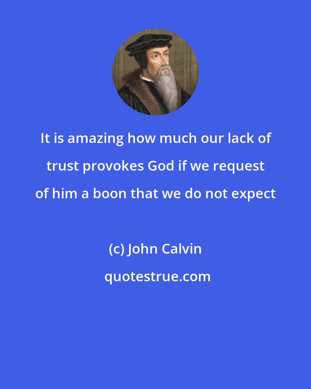 John Calvin: It is amazing how much our lack of trust provokes God if we request of him a boon that we do not expect