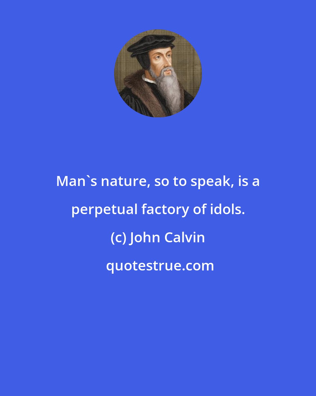 John Calvin: Man's nature, so to speak, is a perpetual factory of idols.
