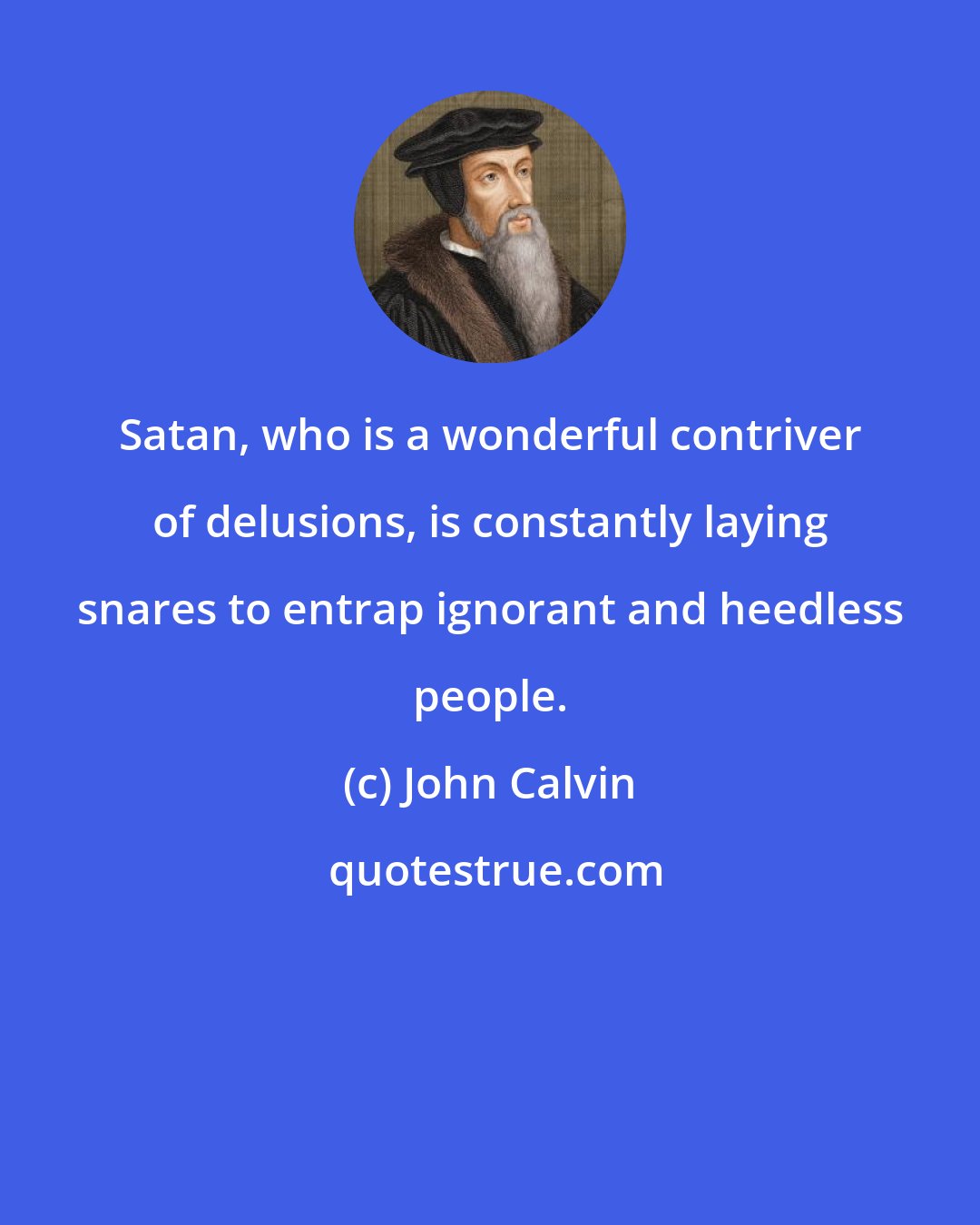 John Calvin: Satan, who is a wonderful contriver of delusions, is constantly laying snares to entrap ignorant and heedless people.