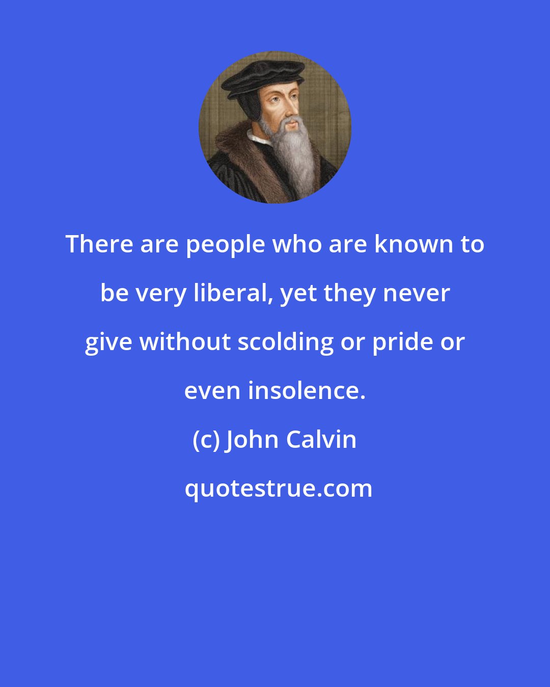 John Calvin: There are people who are known to be very liberal, yet they never give without scolding or pride or even insolence.