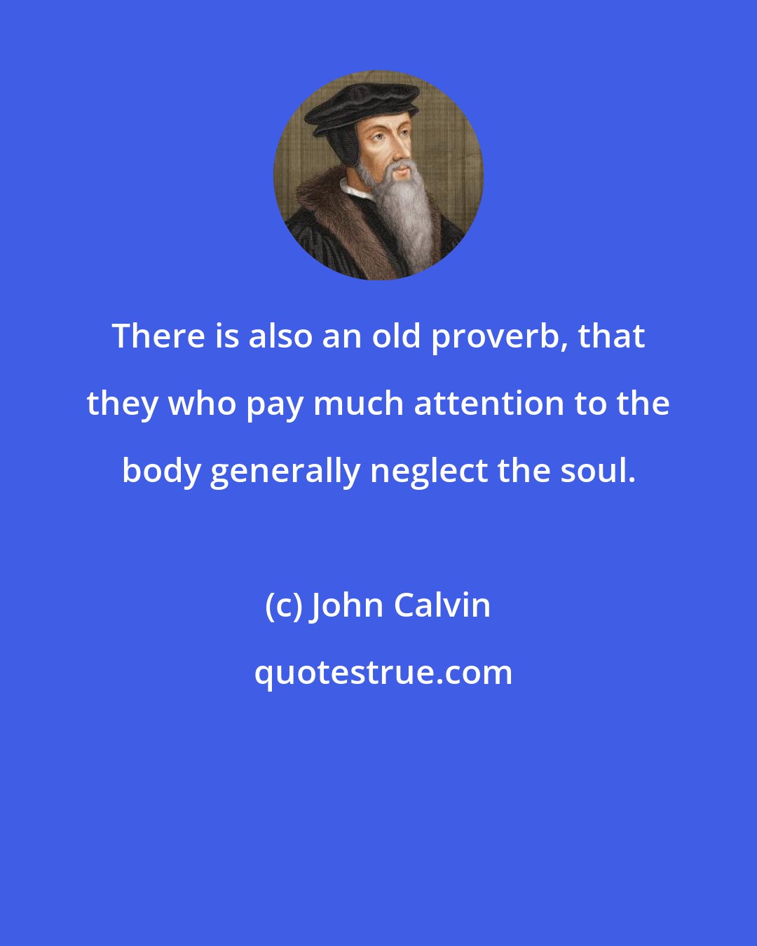 John Calvin: There is also an old proverb, that they who pay much attention to the body generally neglect the soul.