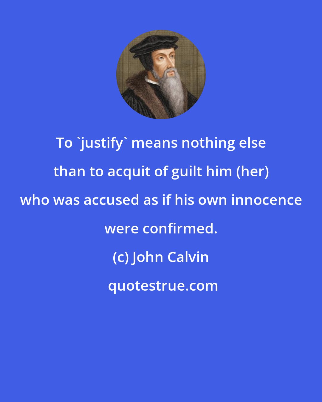 John Calvin: To 'justify' means nothing else than to acquit of guilt him (her) who was accused as if his own innocence were confirmed.