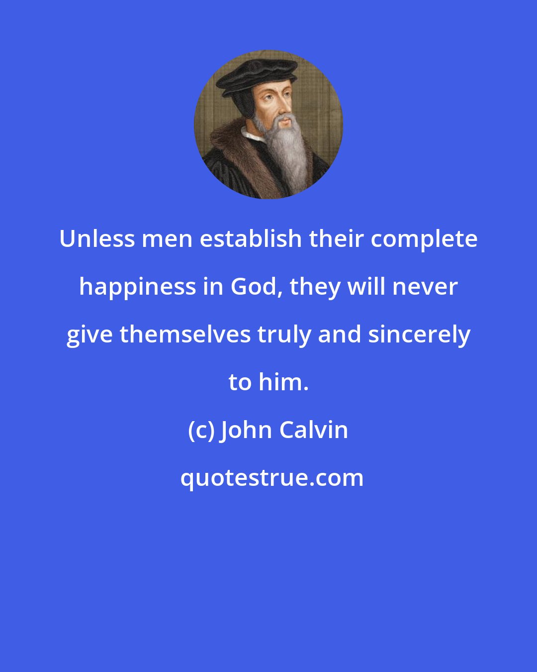 John Calvin: Unless men establish their complete happiness in God, they will never give themselves truly and sincerely to him.