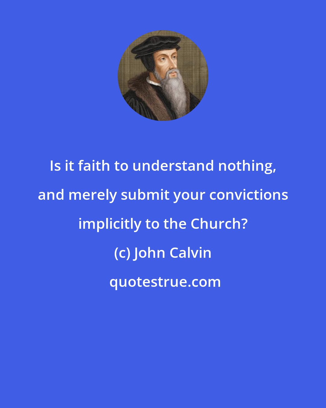 John Calvin: Is it faith to understand nothing, and merely submit your convictions implicitly to the Church?