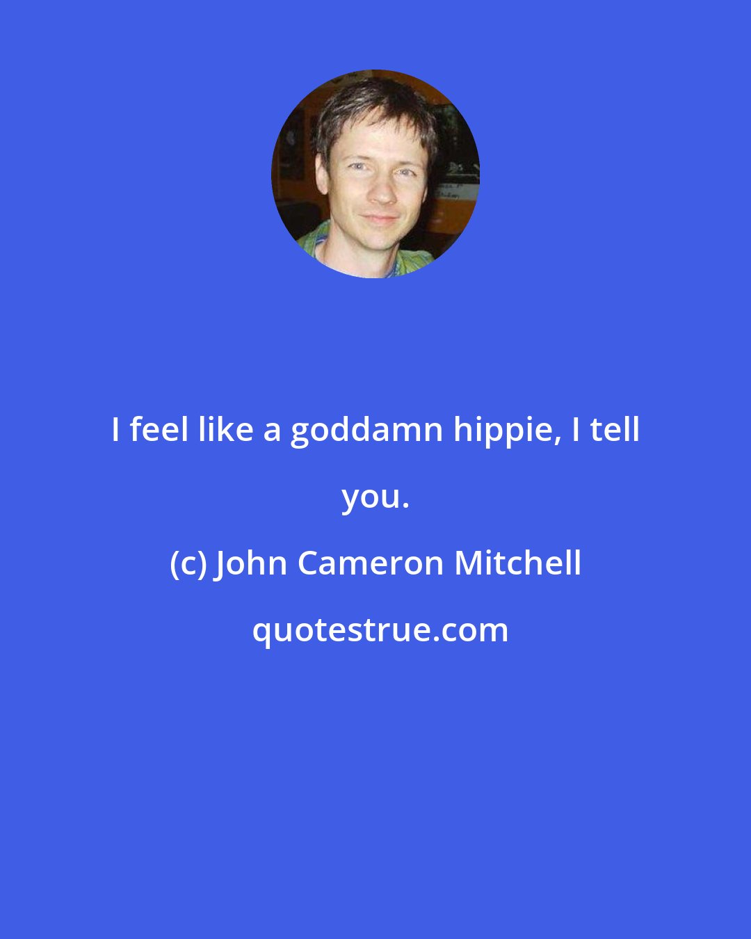 John Cameron Mitchell: I feel like a goddamn hippie, I tell you.