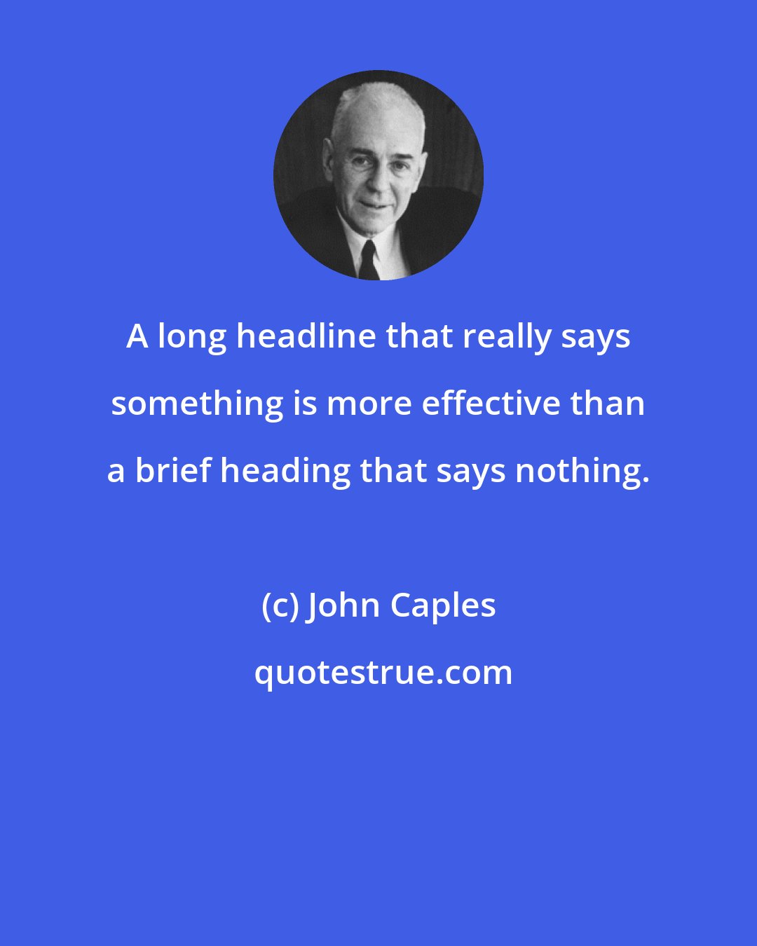 John Caples: A long headline that really says something is more effective than a brief heading that says nothing.