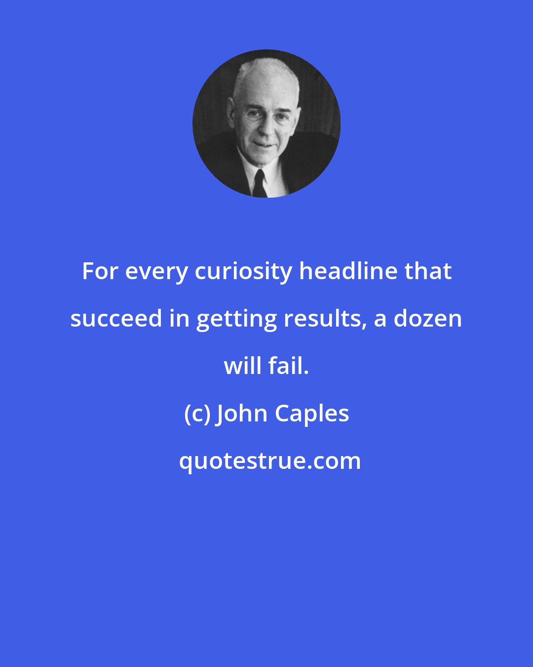 John Caples: For every curiosity headline that succeed in getting results, a dozen will fail.