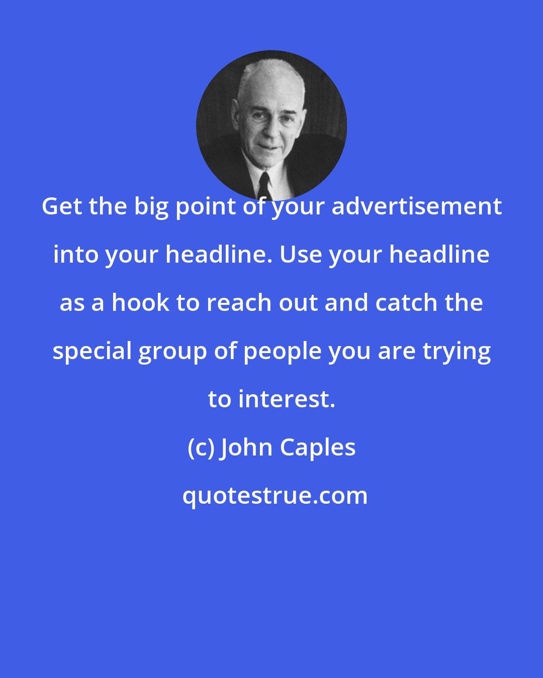 John Caples: Get the big point of your advertisement into your headline. Use your headline as a hook to reach out and catch the special group of people you are trying to interest.