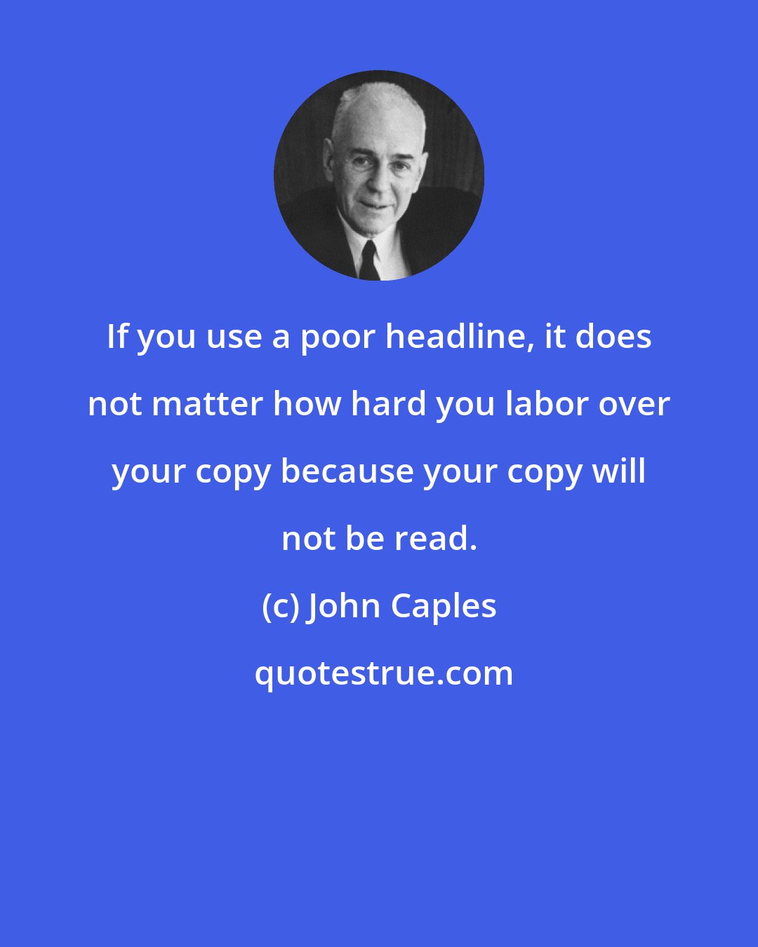 John Caples: If you use a poor headline, it does not matter how hard you labor over your copy because your copy will not be read.