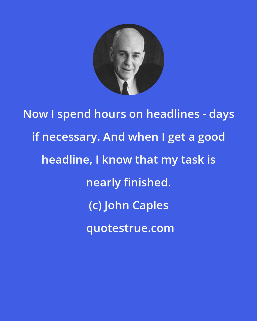 John Caples: Now I spend hours on headlines - days if necessary. And when I get a good headline, I know that my task is nearly finished.