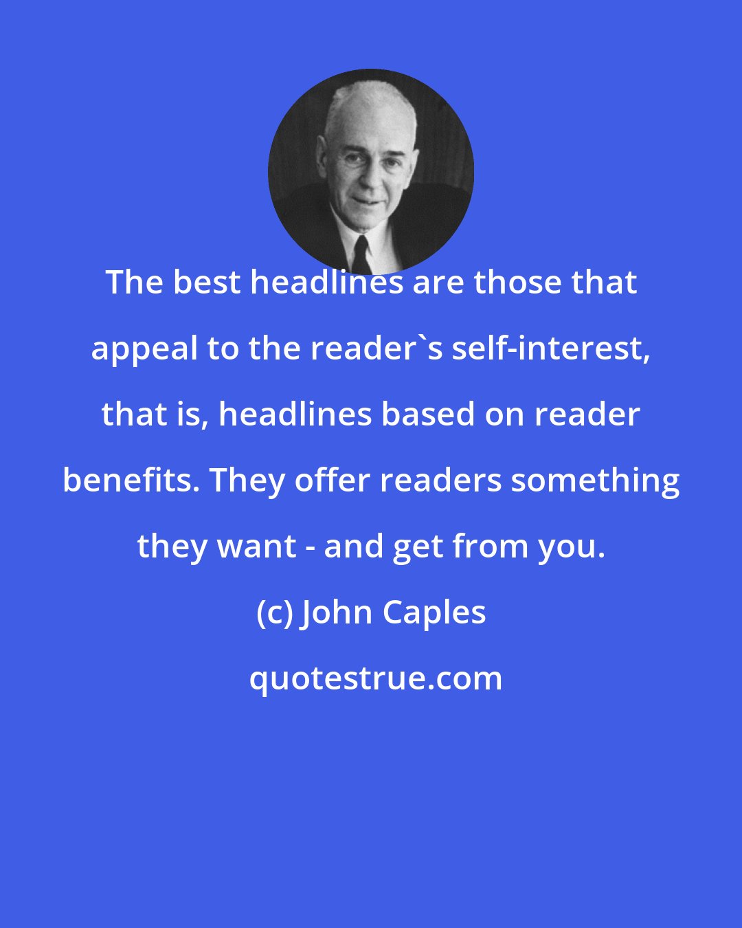 John Caples: The best headlines are those that appeal to the reader's self-interest, that is, headlines based on reader benefits. They offer readers something they want - and get from you.