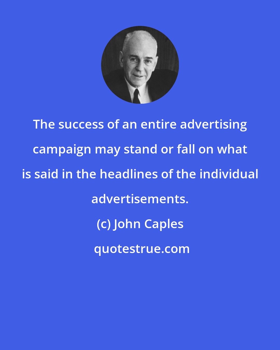 John Caples: The success of an entire advertising campaign may stand or fall on what is said in the headlines of the individual advertisements.