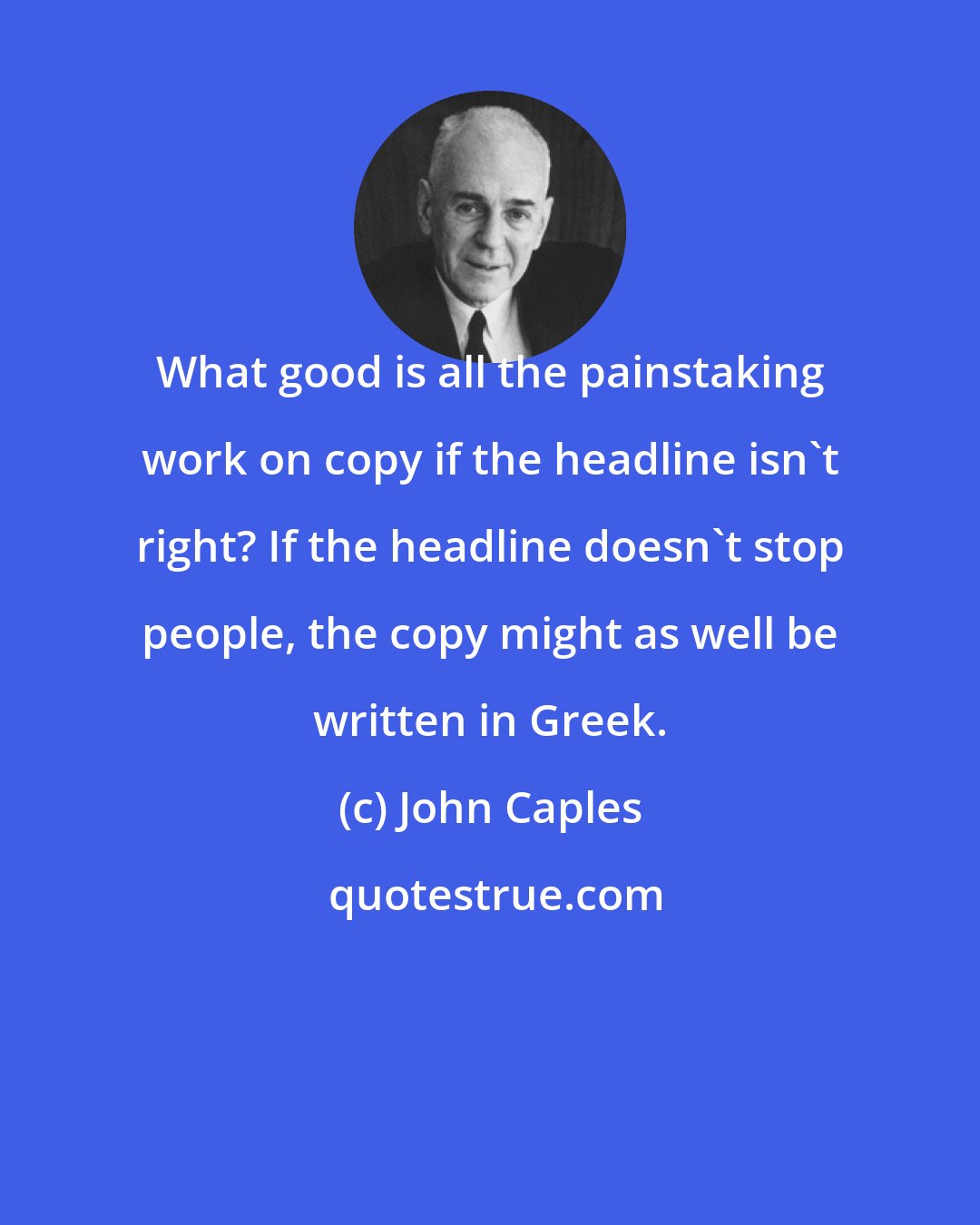 John Caples: What good is all the painstaking work on copy if the headline isn't right? If the headline doesn't stop people, the copy might as well be written in Greek.