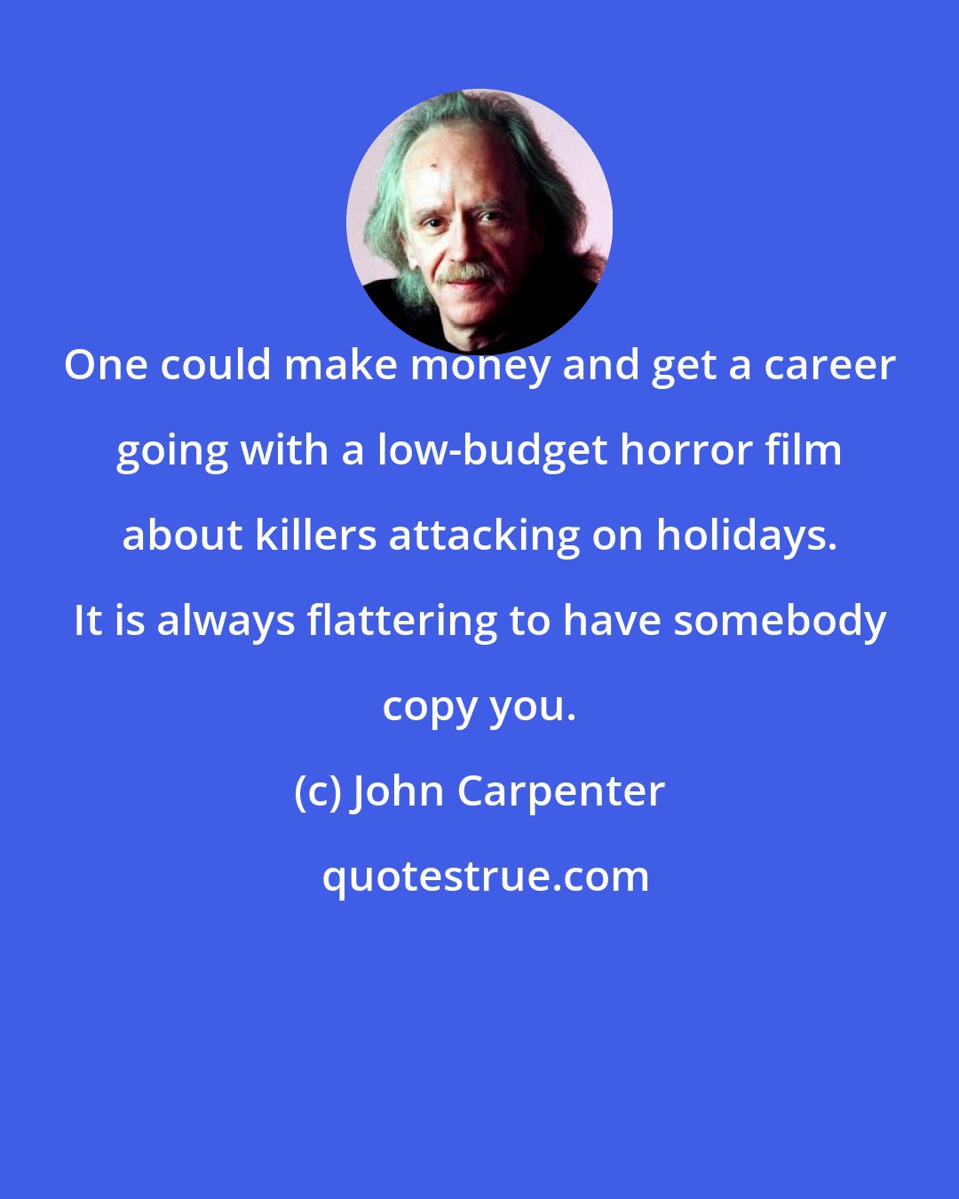 John Carpenter: One could make money and get a career going with a low-budget horror film about killers attacking on holidays. It is always flattering to have somebody copy you.