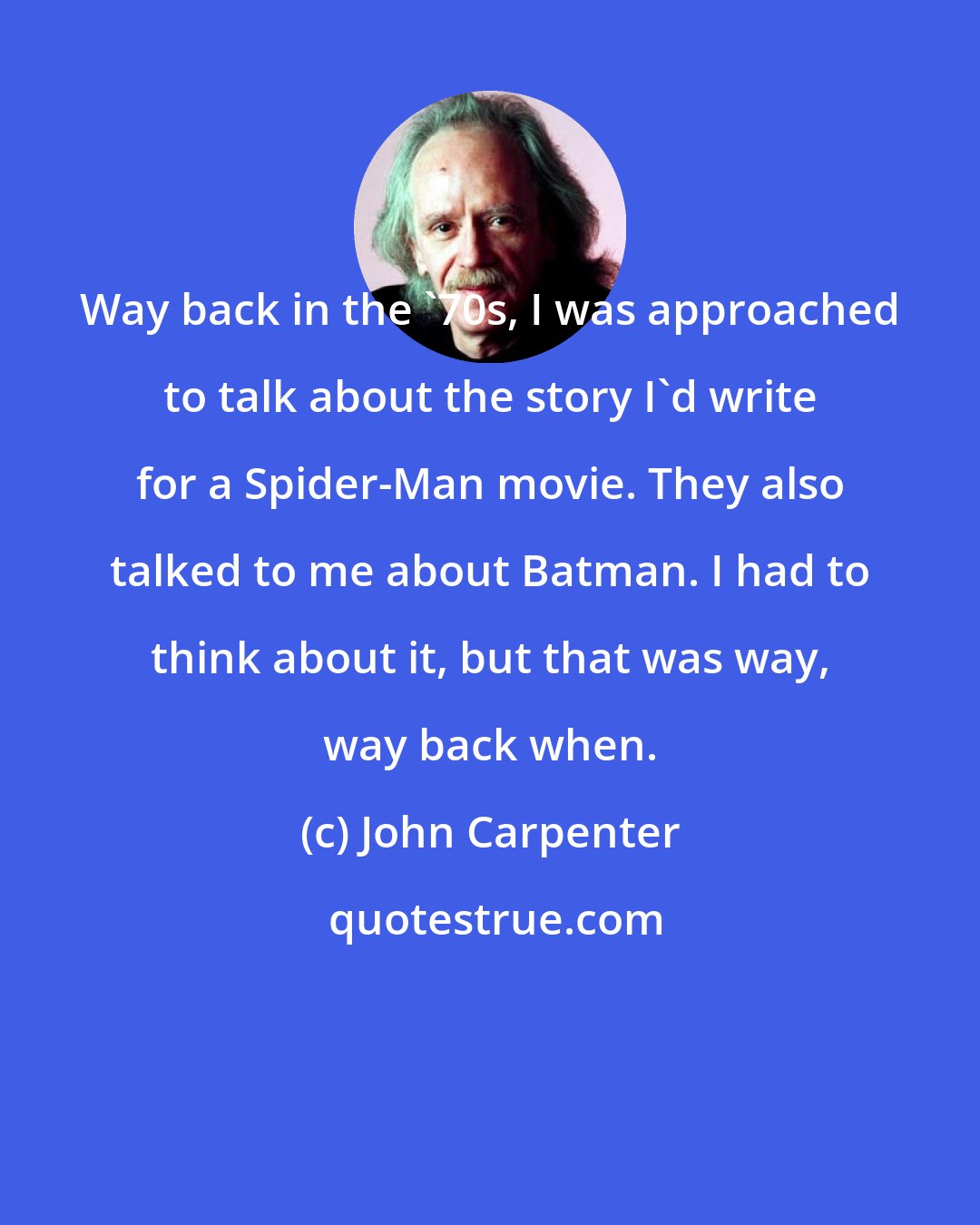 John Carpenter: Way back in the '70s, I was approached to talk about the story I'd write for a Spider-Man movie. They also talked to me about Batman. I had to think about it, but that was way, way back when.