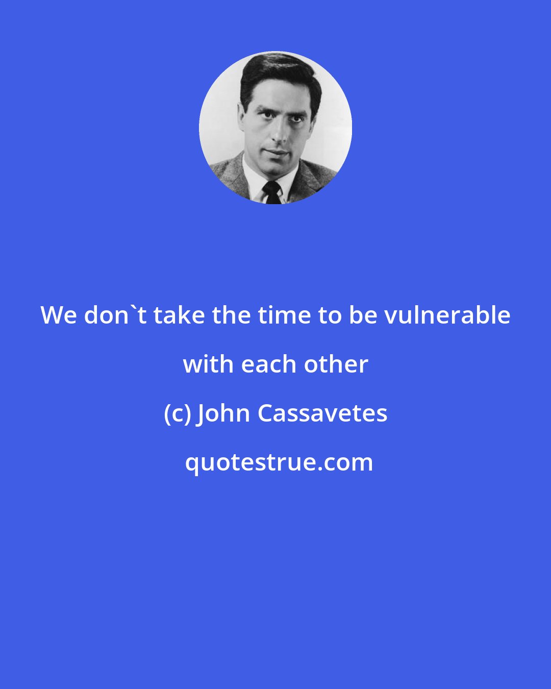 John Cassavetes: We don't take the time to be vulnerable with each other