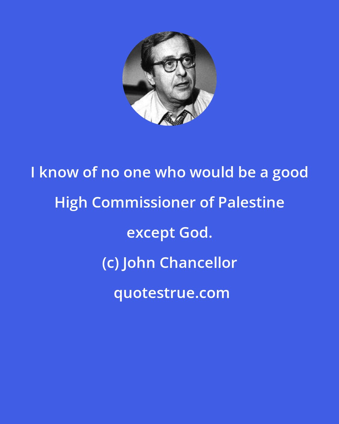 John Chancellor: I know of no one who would be a good High Commissioner of Palestine except God.